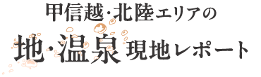 甲信越・北陸エリア　地・温泉　現地レポート