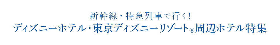 Tokyo Disney Resort（R）夢がかなう場所（C）Disney 新幹線・特急列車で行く！ディズニーホテル・東京ディズニーリゾート（R）周辺ホテル特集